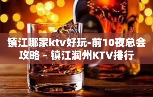 镇江哪家ktv好玩-前10夜总会攻略 – 镇江润州KTV排行