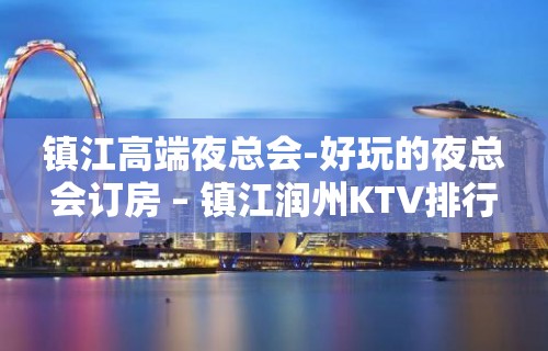 镇江高端夜总会-好玩的夜总会订房 – 镇江润州KTV排行