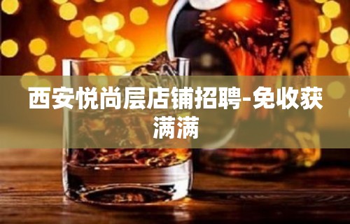 西安悦尚层店铺招聘-免收获满满