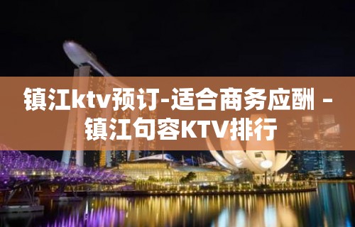 镇江ktv预订-适合商务应酬 – 镇江句容KTV排行