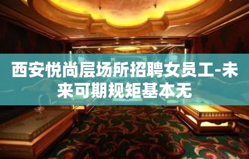 西安悦尚层场所招聘女员工-未来可期规矩基本无