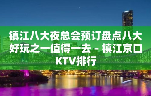 镇江八大夜总会预订盘点八大好玩之一值得一去 – 镇江京口KTV排行