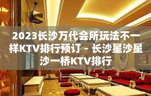 2023长沙万代会所玩法不一样KTV排行预订 – 长沙星沙星沙一桥KTV排行