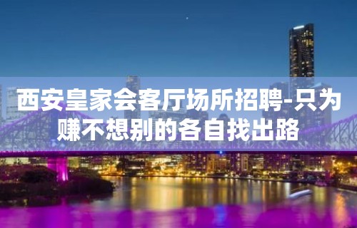 西安皇家会客厅场所招聘-只为赚不想别的各自找出路