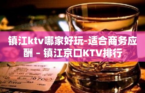 镇江ktv哪家好玩-适合商务应酬 – 镇江京口KTV排行