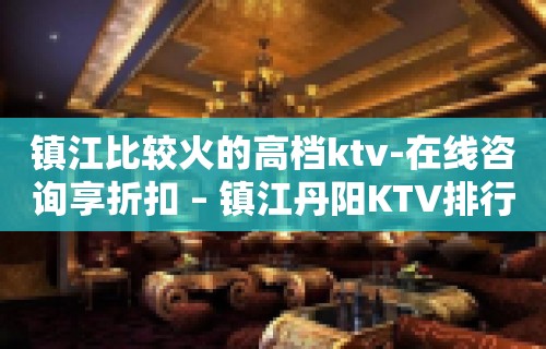 镇江比较火的高档ktv-在线咨询享折扣 – 镇江丹阳KTV排行