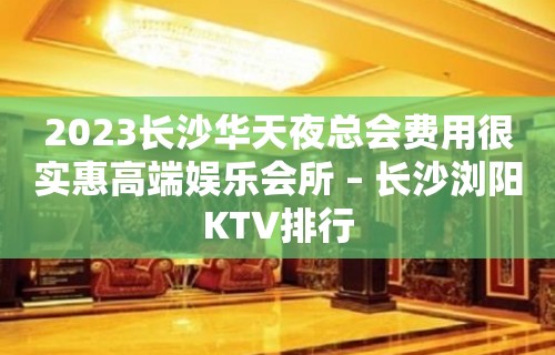 2023长沙华天夜总会费用很实惠高端娱乐会所 – 长沙浏阳KTV排行