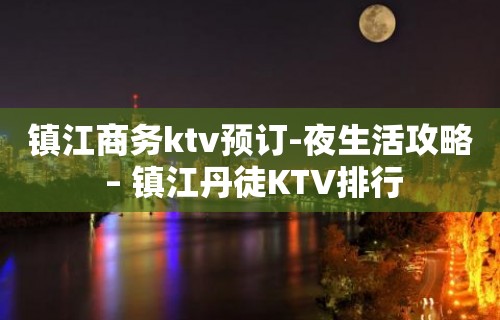 镇江商务ktv预订-夜生活攻略 – 镇江丹徒KTV排行