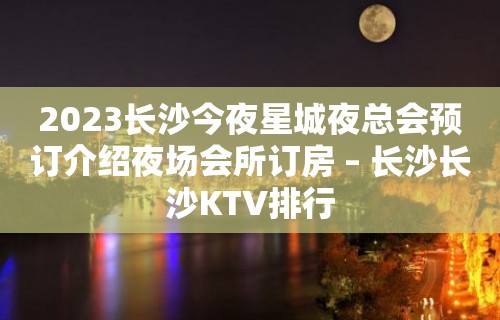 2023长沙今夜星城夜总会预订介绍夜场会所订房 – 长沙长沙KTV排行