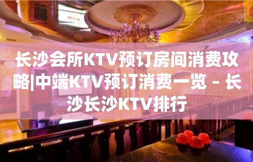 长沙会所KTV预订房间消费攻略|中端KTV预订消费一览 – 长沙长沙KTV排行