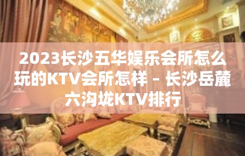 2023长沙五华娱乐会所怎么玩的KTV会所怎样 – 长沙岳麓六沟垅KTV排行