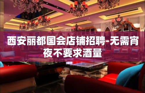 西安丽都国会店铺招聘-无需宵夜不要求酒量