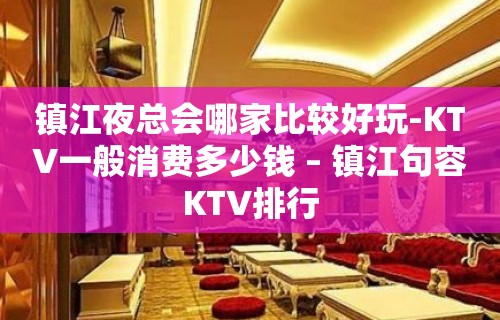 镇江夜总会哪家比较好玩-KTV一般消费多少钱 – 镇江句容KTV排行