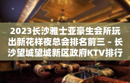 2023长沙雅士亚豪生会所玩出新花样夜总会排名前三 – 长沙望城望城新区政府KTV排行