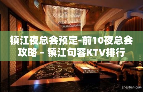 镇江夜总会预定-前10夜总会攻略 – 镇江句容KTV排行