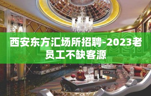 西安东方汇场所招聘-2023老员工不缺客源