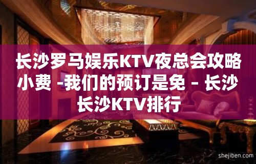 长沙罗马娱乐KTV夜总会攻略小费 -我们的预订是免 – 长沙长沙KTV排行