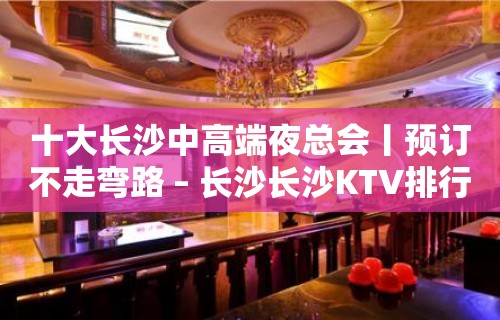 十大长沙中高端夜总会丨预订不走弯路 – 长沙长沙KTV排行