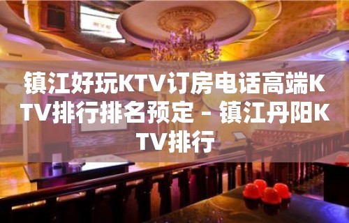 镇江好玩KTV订房电话高端KTV排行排名预定 – 镇江丹阳KTV排行