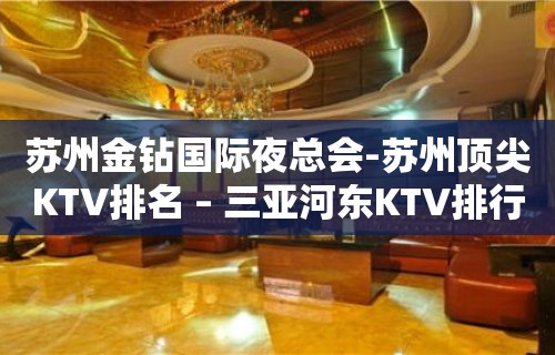 苏州金钻国际夜总会-苏州顶尖KTV排名 – 三亚河东KTV排行