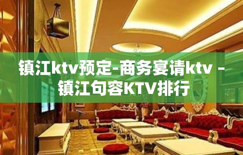 镇江ktv预定-商务宴请ktv – 镇江句容KTV排行