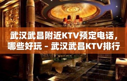 武汉武昌附近KTV预定电话，哪些好玩 – 武汉武昌KTV排行