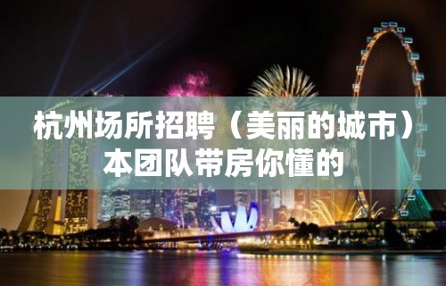 杭州场所招聘（美丽的城市）本团队带房你懂的