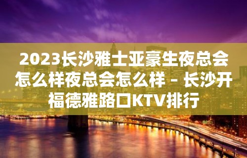 2023长沙雅士亚豪生夜总会怎么样夜总会怎么样 – 长沙开福德雅路口KTV排行