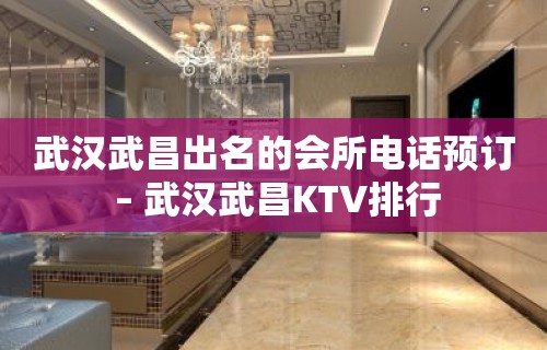 武汉武昌出名的会所电话预订 – 武汉武昌KTV排行