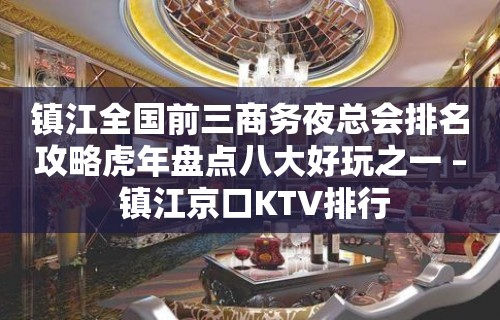 镇江全国前三商务夜总会排名攻略虎年盘点八大好玩之一 – 镇江京口KTV排行