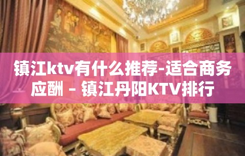 镇江ktv有什么推荐-适合商务应酬 – 镇江丹阳KTV排行