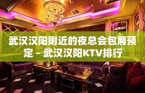 武汉汉阳附近的夜总会包厢预定 – 武汉汉阳KTV排行