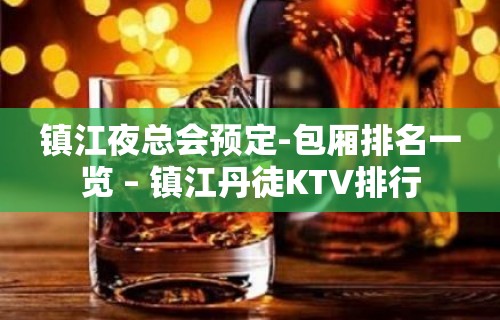 镇江夜总会预定-包厢排名一览 – 镇江丹徒KTV排行