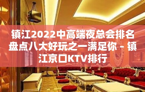 镇江2022中高端夜总会排名盘点八大好玩之一满足你 – 镇江京口KTV排行