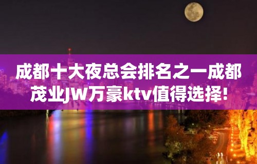 成都十大夜总会排名之一成都茂业JW万豪ktv值得选择!