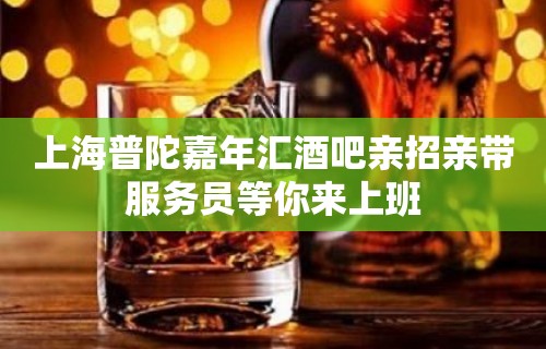 上海普陀嘉年汇酒吧亲招亲带服务员等你来上班