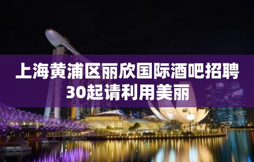 上海黄浦区丽欣国际酒吧招聘30起请利用美丽