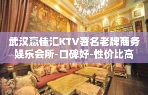 武汉赢佳汇KTV著名老牌商务娱乐会所-口碑好-性价比高