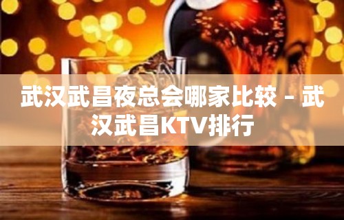 武汉武昌夜总会哪家比较 – 武汉武昌KTV排行