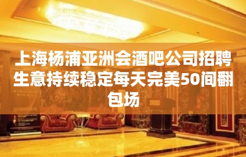 上海杨浦亚洲会酒吧公司招聘生意持续稳定每天完美50间翻包场