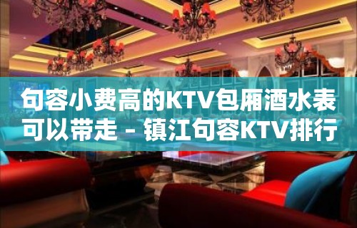 句容小费高的KTV包厢酒水表可以带走 – 镇江句容KTV排行