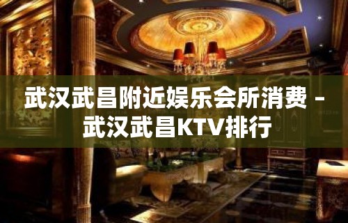 武汉武昌附近娱乐会所消费 – 武汉武昌KTV排行