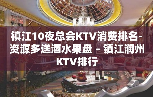 镇江10夜总会KTV消费排名-资源多送酒水果盘 – 镇江润州KTV排行