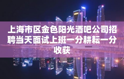 上海市区金色阳光酒吧公司招聘当天面试上班一分耕耘一分收获