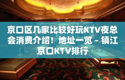 京口区几家比较好玩KTV夜总会消费介绍！地址一览 – 镇江京口KTV排行