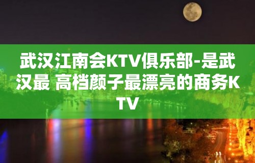 武汉江南会KTV俱乐部-是武汉最 高档颜子最漂亮的商务KTV