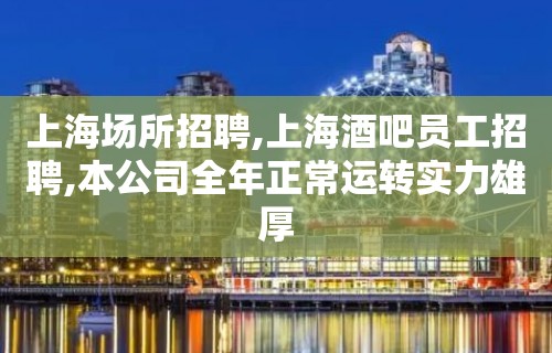 上海场所招聘,上海酒吧员工招聘,本公司全年正常运转实力雄厚