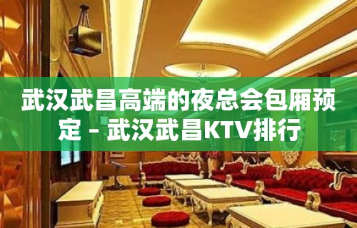 武汉武昌高端的夜总会包厢预定 – 武汉武昌KTV排行