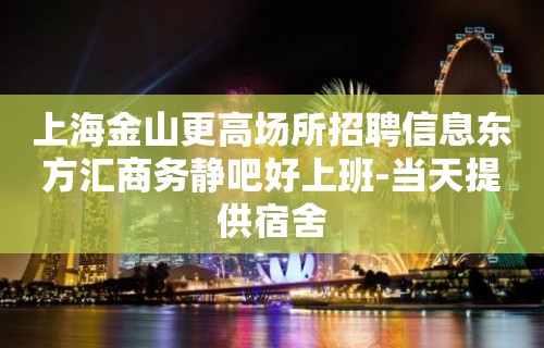 上海金山更高场所招聘信息东方汇商务静吧好上班-当天提供宿舍