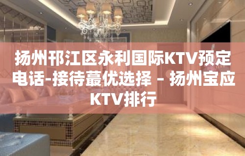 扬州邗江区永利国际KTV预定电话-接待蕞优选择 – 扬州宝应KTV排行